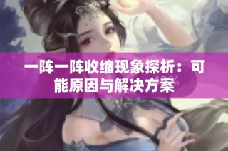 一阵一阵收缩现象探析：可能原因与解决方案