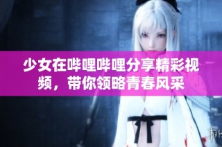 少女在哔哩哔哩分享精彩视频，带你领略青春风采