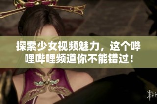 探索少女视频魅力，这个哔哩哔哩频道你不能错过！