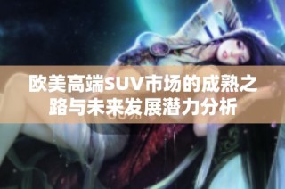 欧美高端SUV市场的成熟之路与未来发展潜力分析