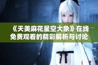 《天美麻花星空大象》在线免费观看的精彩解析与讨论