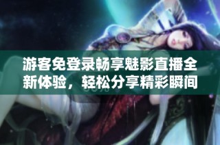 游客免登录畅享魅影直播全新体验，轻松分享精彩瞬间