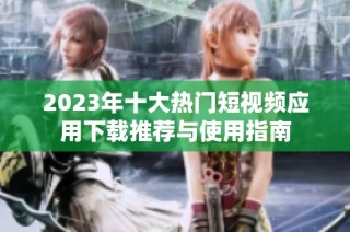2023年十大热门短视频应用下载推荐与使用指南