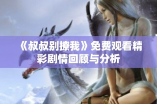 《叔叔别撩我》免费观看精彩剧情回顾与分析