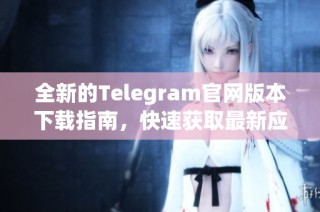 全新的Telegram官网版本下载指南，快速获取最新应用程序