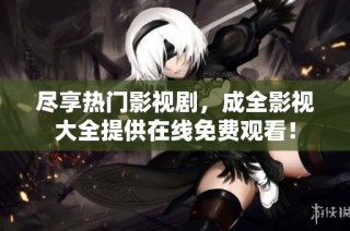 尽享热门影视剧，成全影视大全提供在线免费观看！