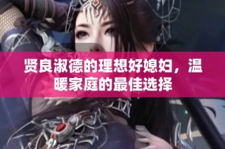 贤良淑德的理想好媳妇，温暖家庭的最佳选择