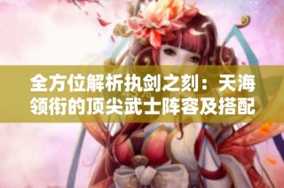 全方位解析执剑之刻：天海领衔的顶尖武士阵容及搭配攻略