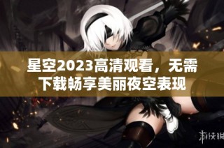 星空2023高清观看，无需下载畅享美丽夜空表现