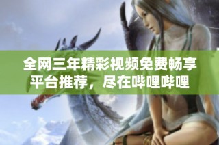 全网三年精彩视频免费畅享平台推荐，尽在哔哩哔哩