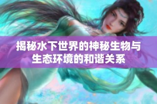 揭秘水下世界的神秘生物与生态环境的和谐关系