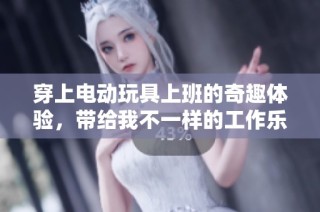 穿上电动玩具上班的奇趣体验，带给我不一样的工作乐趣