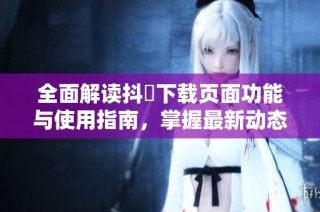 全面解读抖抈下载页面功能与使用指南，掌握最新动态