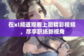 在xl频道观看上司精彩视频，尽享职场新视角