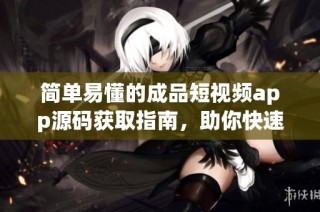 简单易懂的成品短视频app源码获取指南，助你快速上手