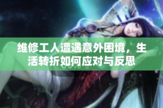维修工人遭遇意外困境，生活转折如何应对与反思