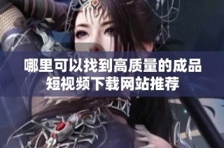 哪里可以找到高质量的成品短视频下载网站推荐