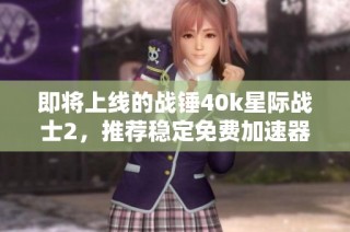 即将上线的战锤40k星际战士2，推荐稳定免费加速器助力畅玩