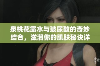 泉桃花露水与玻尿酸的奇妙结合，滋润你的肌肤秘诀详解