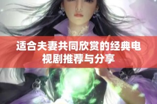 适合夫妻共同欣赏的经典电视剧推荐与分享