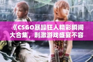 《CSGO暴躁狂人精彩瞬间大合集，刺激游戏盛宴不容错过》