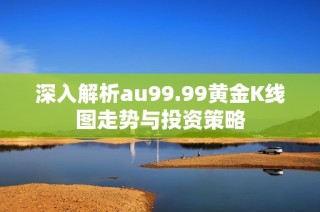 深入解析au99.99黄金K线图走势与投资策略