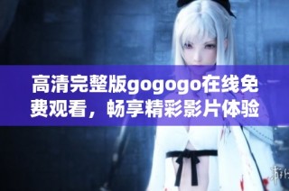 高清完整版gogogo在线免费观看，畅享精彩影片体验