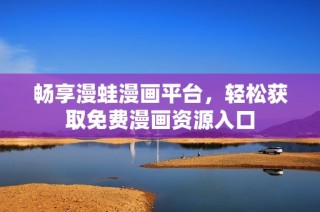 畅享漫蛙漫画平台，轻松获取免费漫画资源入口