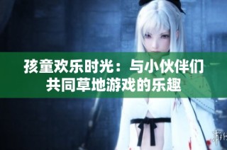 孩童欢乐时光：与小伙伴们共同草地游戏的乐趣