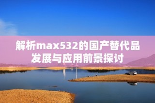 解析max532的国产替代品发展与应用前景探讨