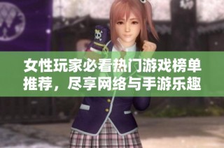 女性玩家必看热门游戏榜单推荐，尽享网络与手游乐趣