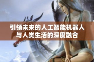 引领未来的人工智能机器人与人类生活的深度融合
