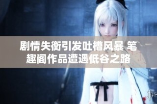剧情失衡引发吐槽风暴 笔趣阁作品遭遇低谷之路