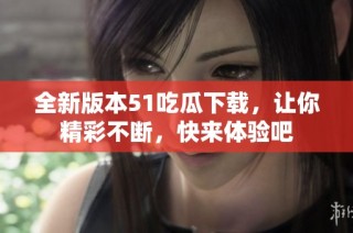 全新版本51吃瓜下载，让你精彩不断，快来体验吧