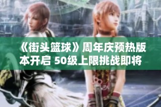 《街头篮球》周年庆预热版本开启 50级上限挑战即将来临