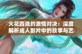 火花四溅的激情对决：深度解析成人影片中的故事与艺术