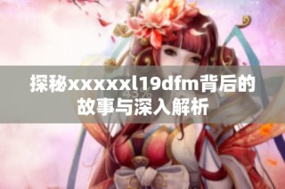 探秘xxxxxl19dfm背后的故事与深入解析