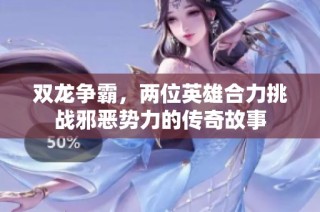 双龙争霸，两位英雄合力挑战邪恶势力的传奇故事