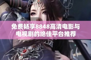 免费畅享8848高清电影与电视剧的绝佳平台推荐