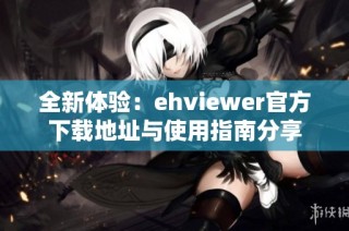 全新体验：ehviewer官方下载地址与使用指南分享