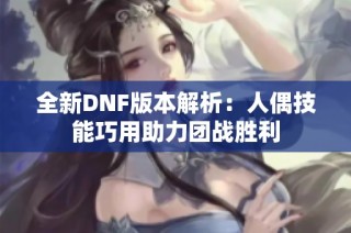 全新DNF版本解析：人偶技能巧用助力团战胜利