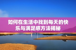 如何在生活中找到每天的快乐与满足感方法揭秘