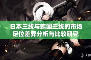 日本三线与韩国三线的市场定位差异分析与比较研究