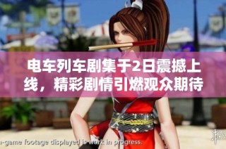 电车列车剧集于2日震撼上线，精彩剧情引燃观众期待