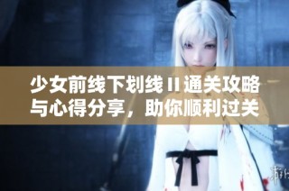 少女前线下划线Ⅱ通关攻略与心得分享，助你顺利过关