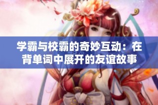 学霸与校霸的奇妙互动：在背单词中展开的友谊故事