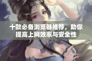 十款必备浏览器推荐，助你提高上网效率与安全性