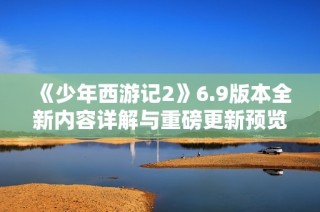《少年西游记2》6.9版本全新内容详解与重磅更新预览