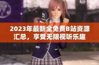 2023年最新全免费B站资源汇总，享受无限视听乐趣