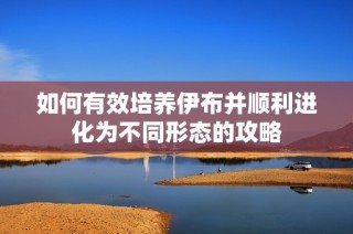 如何有效培养伊布并顺利进化为不同形态的攻略